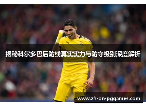 揭秘科尔多巴后防线真实实力与防守级别深度解析 揭秘科尔多巴后防线真实实力与防守级别深度解析