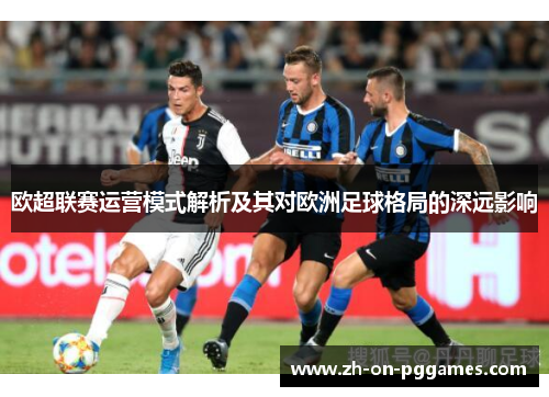 欧超联赛运营模式解析及其对欧洲足球格局的深远影响 欧超联赛运营模式解析及其对欧洲足球格局的深远影响
