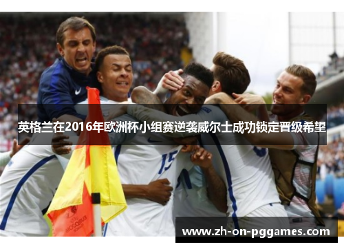 英格兰在2016年欧洲杯小组赛逆袭威尔士成功锁定晋级希望