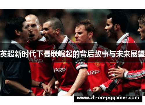 英超新时代下曼联崛起的背后故事与未来展望 英超新时代下曼联崛起的背后故事与未来展望