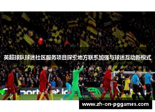 英超球队球迷社区服务项目探索地方联系加强与球迷互动新模式 英超球队球迷社区服务项目探索地方联系加强与球迷互动新模式