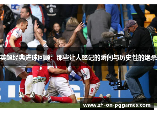 英超经典进球回顾:那些让人铭记的瞬间与历史性的绝杀 英超经典进球回顾:那些让人铭记的瞬间与历史性的绝杀
