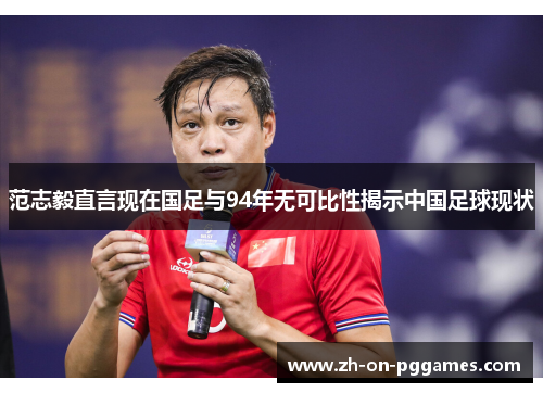 范志毅直言现在国足与94年无可比性揭示中国足球现状 范志毅直言现在国足与94年无可比性揭示中国足球现状