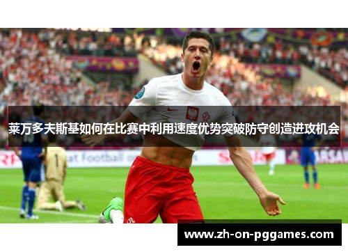 莱万多夫斯基如何在比赛中利用速度优势突破防守创造进攻机会 莱万多夫斯基如何在比赛中利用速度优势突破防守创造进攻机会
