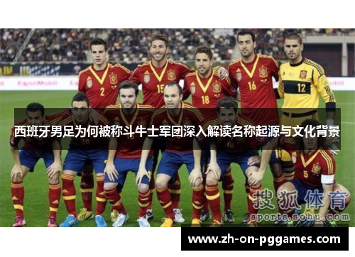 西班牙男足为何被称斗牛士军团深入解读名称起源与文化背景