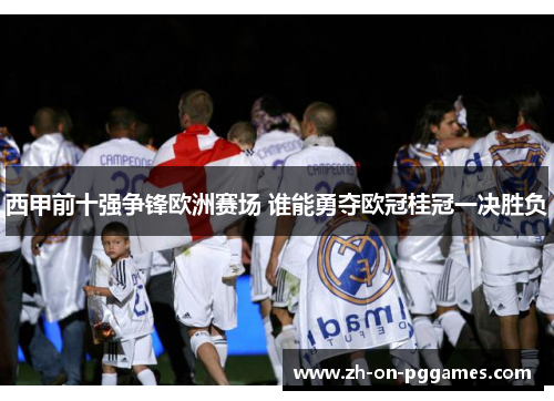 西甲前十强争锋欧洲赛场 谁能勇夺欧冠桂冠一决胜负
