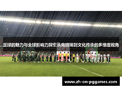 足球的魅力与全球影响力探索从竞技场到文化传承的多维度视角 足球的魅力与全球影响力探索从竞技场到文化传承的多维度视角