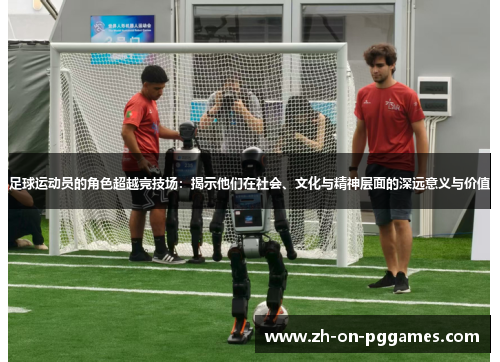足球运动员的角色超越竞技场：揭示他们在社会、文化与精神层面的深远意义与价值