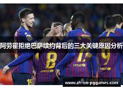 阿劳霍拒绝巴萨续约背后的三大关键原因分析