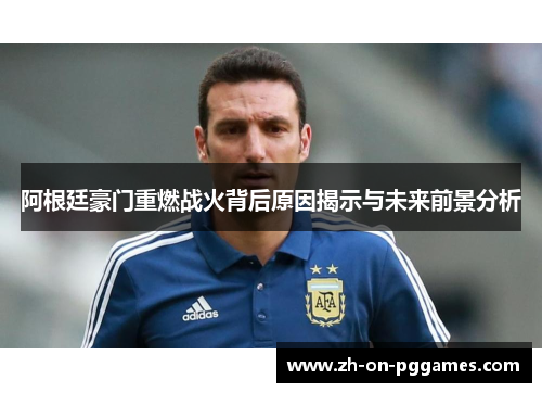 阿根廷豪门重燃战火背后原因揭示与未来前景分析 阿根廷豪门重燃战火背后原因揭示与未来前景分析
