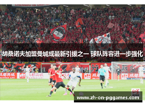 胡桑诺夫加盟曼城成最新引援之一 球队阵容进一步强化 胡桑诺夫加盟曼城成最新引援之一 球队阵容进一步强化