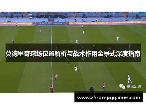 莫德里奇球场位置解析与战术作用全景式深度指南