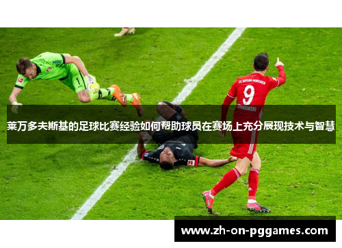 莱万多夫斯基的足球比赛经验如何帮助球员在赛场上充分展现技术与智慧