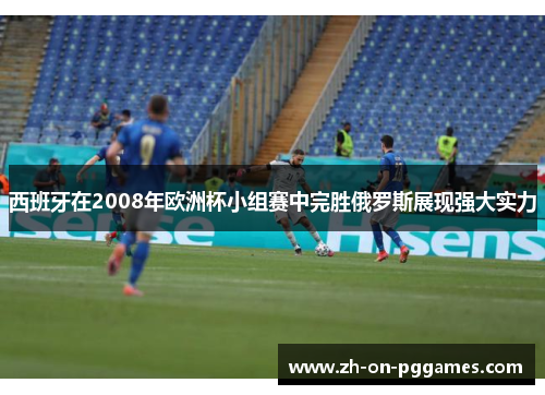 西班牙在2008年欧洲杯小组赛中完胜俄罗斯展现强大实力
