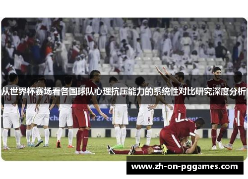 从世界杯赛场看各国球队心理抗压能力的系统性对比研究深度分析