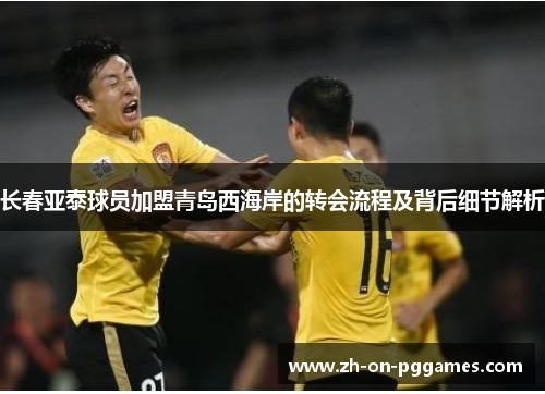 长春亚泰球员加盟青岛西海岸的转会流程及背后细节解析