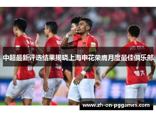 中超最新评选结果揭晓上海申花荣膺月度最佳俱乐部 中超最新评选结果揭晓上海申花荣膺月度最佳俱乐部