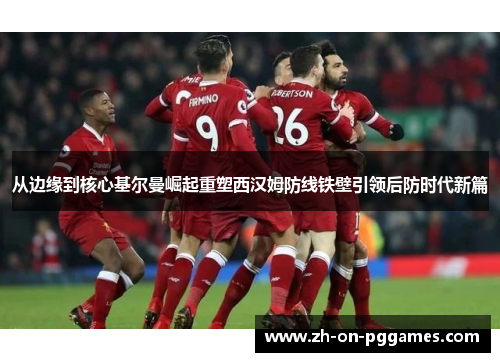 从边缘到核心基尔曼崛起重塑西汉姆防线铁壁引领后防时代新篇