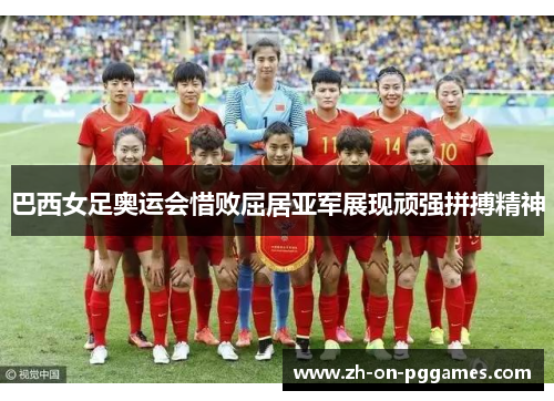 巴西女足奥运会惜败屈居亚军展现顽强拼搏精神 巴西女足奥运会惜败屈居亚军展现顽强拼搏精神
