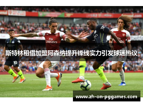 斯特林租借加盟阿森纳提升锋线实力引发球迷热议 斯特林租借加盟阿森纳提升锋线实力引发球迷热议
