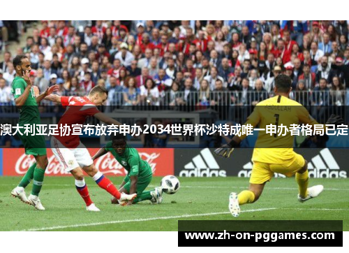 澳大利亚足协宣布放弃申办2034世界杯沙特成唯一申办者格局已定
