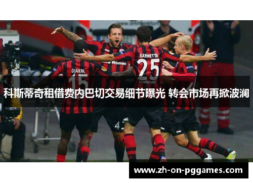 科斯蒂奇租借费内巴切交易细节曝光 转会市场再掀波澜