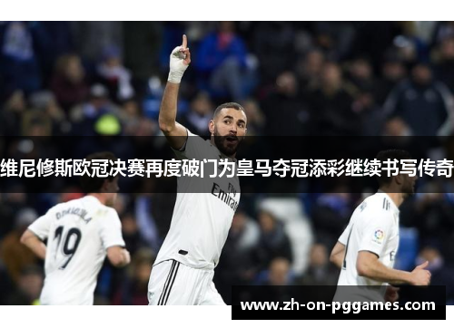 维尼修斯欧冠决赛再度破门为皇马夺冠添彩继续书写传奇