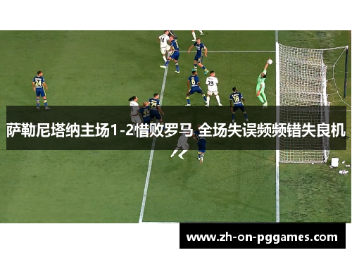 萨勒尼塔纳主场1-2惜败罗马 全场失误频频错失良机 萨勒尼塔纳主场1-2惜败罗马 全场失误频频错失良机