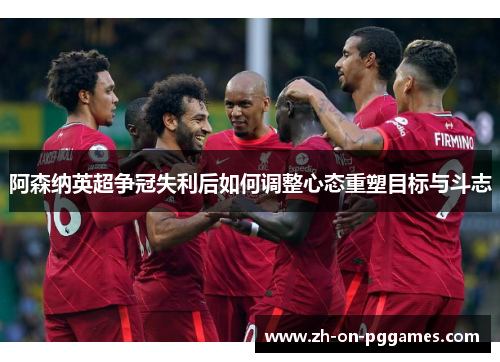 阿森纳英超争冠失利后如何调整心态重塑目标与斗志