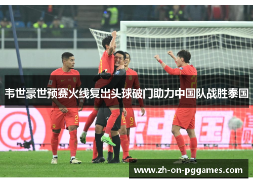 韦世豪世预赛火线复出头球破门助力中国队战胜泰国