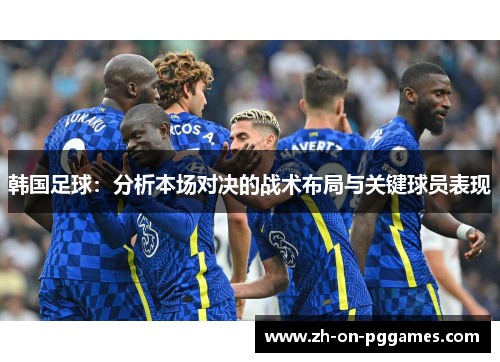 韩国足球：分析本场对决的战术布局与关键球员表现