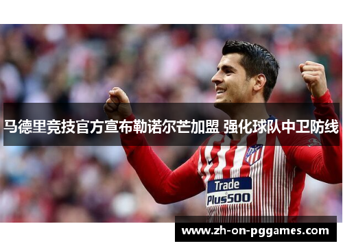马德里竞技官方宣布勒诺尔芒加盟 强化球队中卫防线