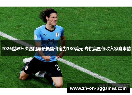 2026世界杯决赛门票最低售价定为180美元 专供美国低收入家庭申请