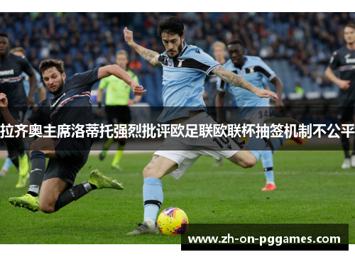 拉齐奥主席洛蒂托强烈批评欧足联欧联杯抽签机制不公平 拉齐奥主席洛蒂托强烈批评欧足联欧联杯抽签机制不公平