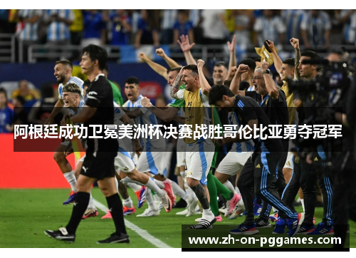 阿根廷成功卫冕美洲杯决赛战胜哥伦比亚勇夺冠军 阿根廷成功卫冕美洲杯决赛战胜哥伦比亚勇夺冠军