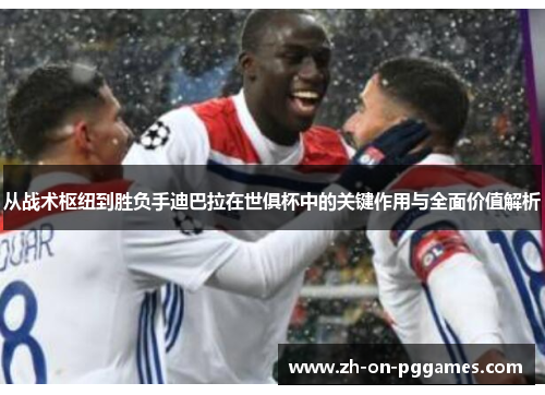 从战术枢纽到胜负手迪巴拉在世俱杯中的关键作用与全面价值解析 从战术枢纽到胜负手迪巴拉在世俱杯中的关键作用与全面价值解析
