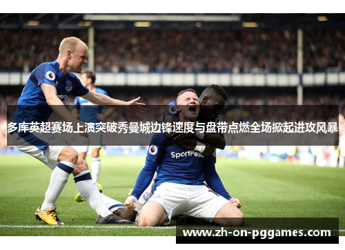 多库英超赛场上演突破秀曼城边锋速度与盘带点燃全场掀起进攻风暴 多库英超赛场上演突破秀曼城边锋速度与盘带点燃全场掀起进攻风暴