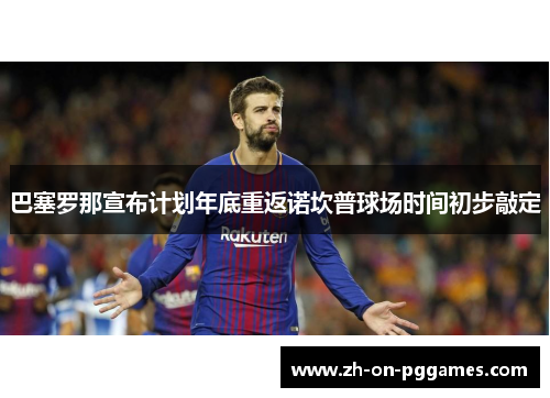 巴塞罗那宣布计划年底重返诺坎普球场时间初步敲定 巴塞罗那宣布计划年底重返诺坎普球场时间初步敲定