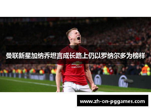 曼联新星加纳乔坦言成长路上仍以罗纳尔多为榜样 曼联新星加纳乔坦言成长路上仍以罗纳尔多为榜样