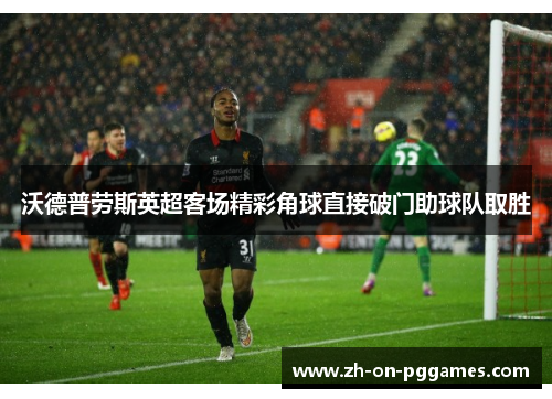 沃德普劳斯英超客场精彩角球直接破门助球队取胜 沃德普劳斯英超客场精彩角球直接破门助球队取胜