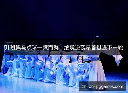 升班黑马点球一蹴而就,绝境逆袭昂首挺进下一轮 升班黑马点球一蹴而就,绝境逆袭昂首挺进下一轮